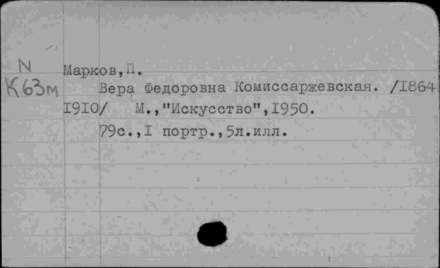 ﻿N
Марков,П.
Вера Федоровна Комиссаржевская. 19Ю/ М., '’Искусство”, 1950«
79с.,I портр.,5л.илл.
/1864